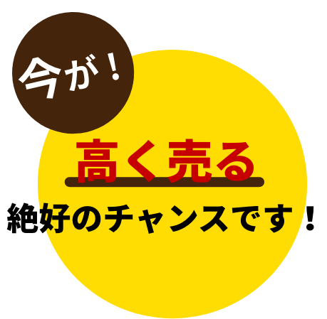 今が高く売る絶好のチャンスです！